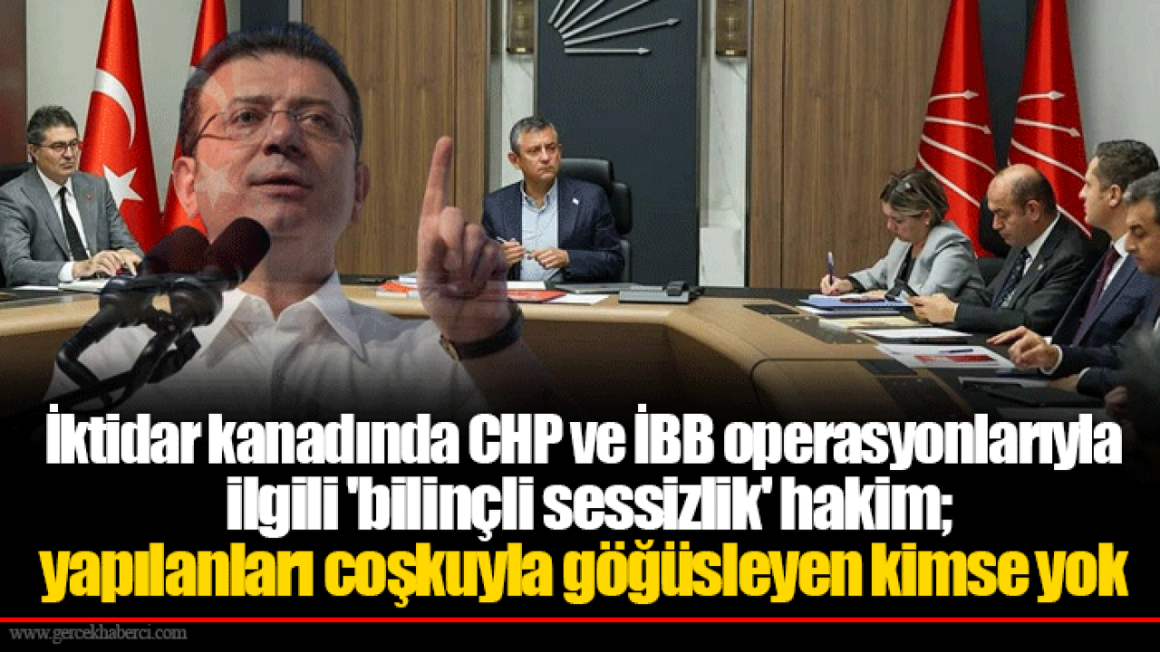 İktidar kanadında CHP ve İBB operasyonlarıyla ilgili &#039;bilinçli sessizlik&#039; hakim; yapılanları coşkuyla göğüsleyen kimse yok