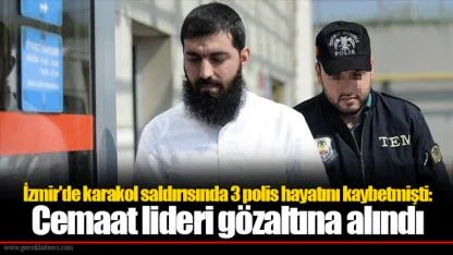İzmir'de karakol saldırısında 3 polis hayatını kaybetmişti: Cemaat lideri gözaltına alındı