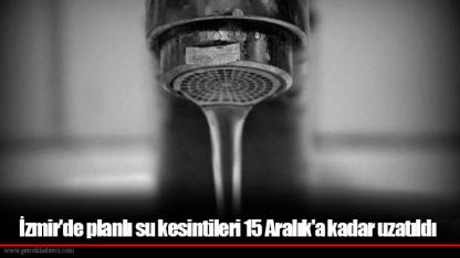 İzmir'de planlı su kesintileri 15 Aralık'a kadar uzatıldı