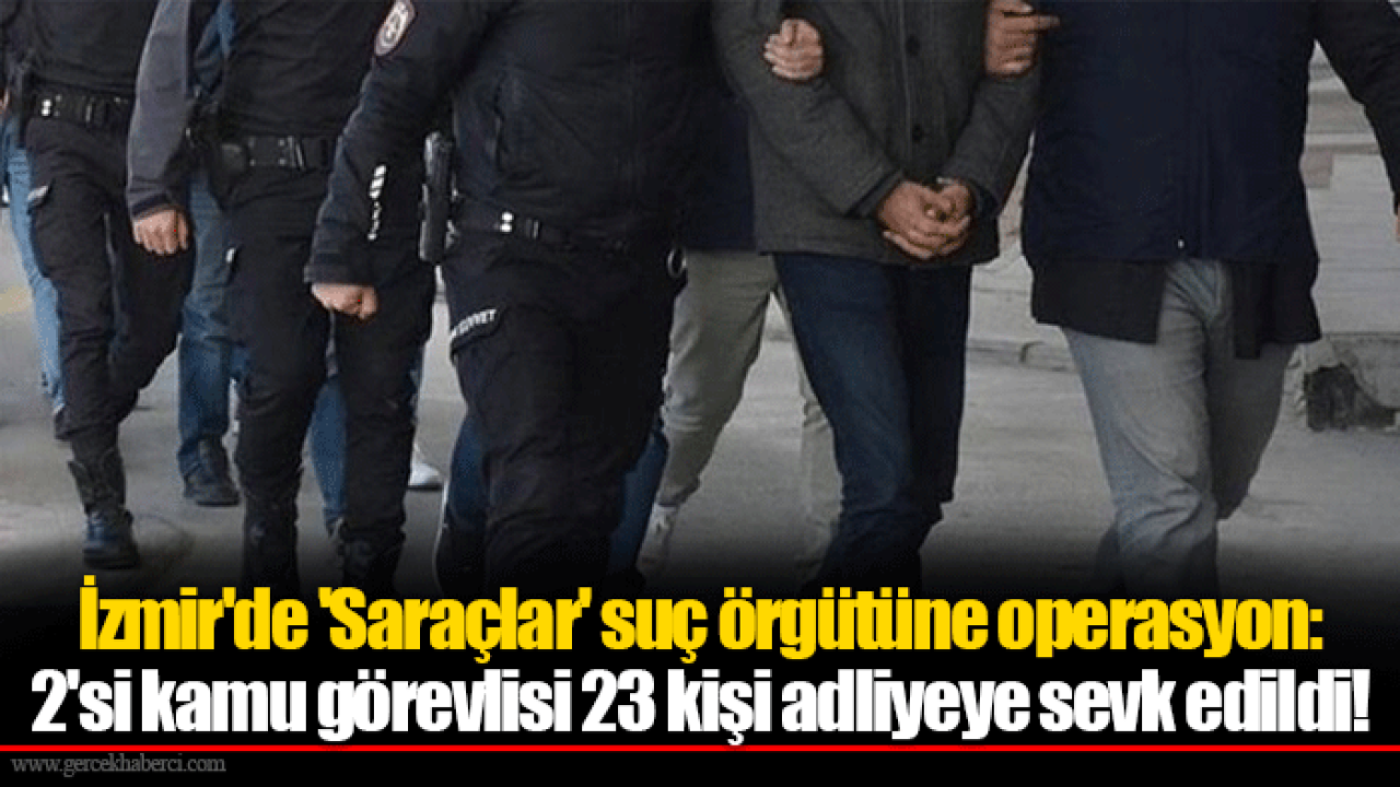 İzmir&#039;de &#039;Saraçlar&#039; suç örgütüne operasyon: 2&#039;si kamu görevlisi 23 kişi adliyeye sevk edildi!