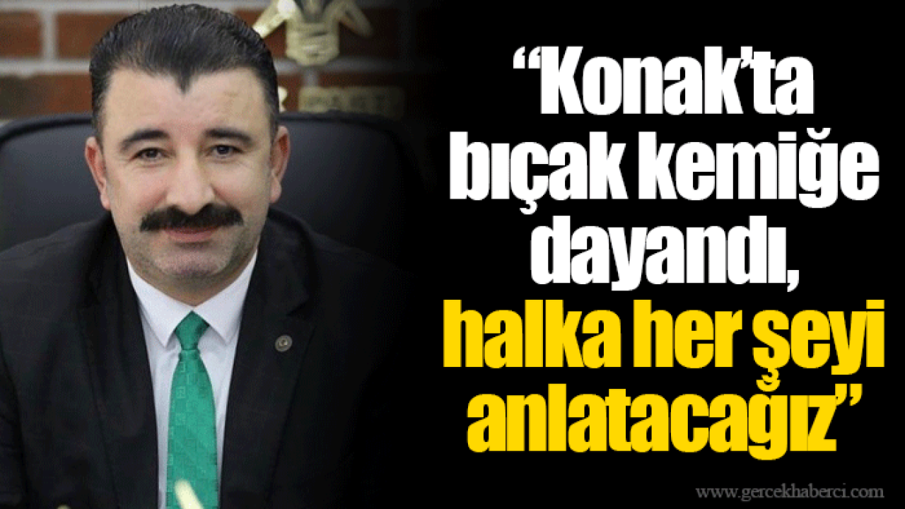 Konak’ta bıçak kemiğe dayandı, halka her şeyi anlatacağız