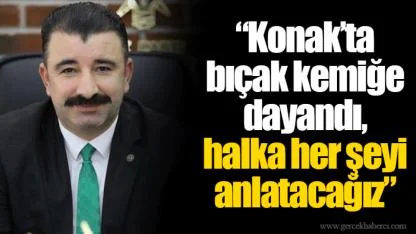 Konak’ta bıçak kemiğe dayandı, halka her şeyi anlatacağız