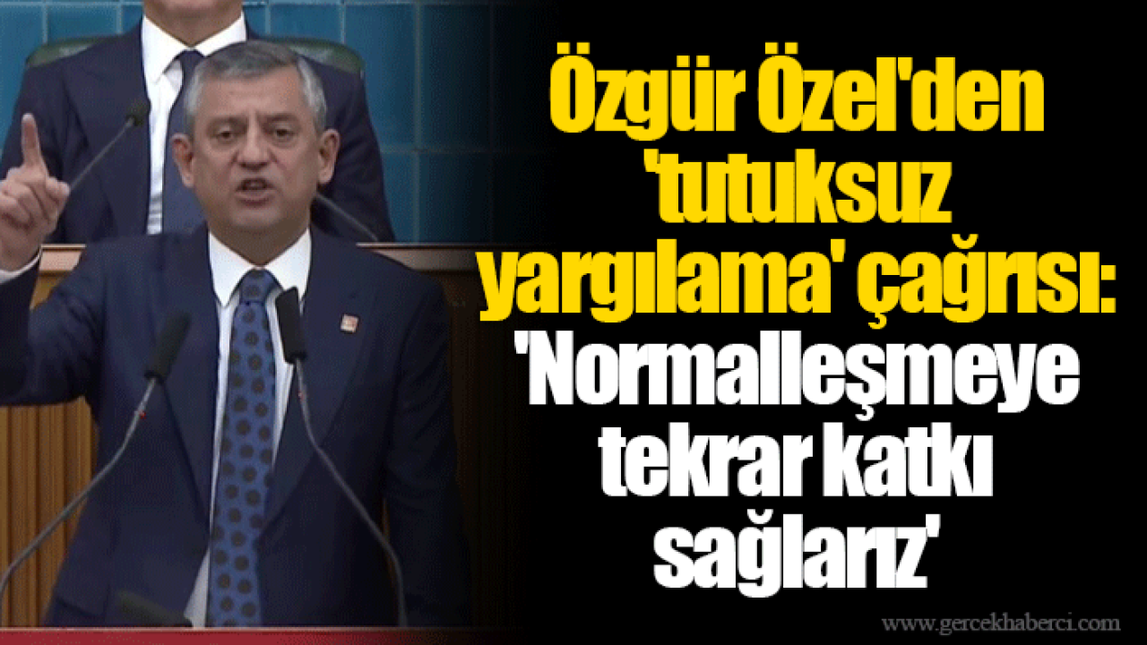 Özgür Özel'den 'tutuksuz yargılama' çağrısı: 'Normalleşmeye tekrar katkı sağlarız'