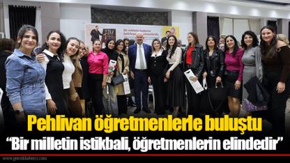 Pehlivan öğretmenlerle buluştu “Bir milletin istikbali, öğretmenlerin elindedir”