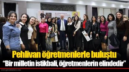 Pehlivan öğretmenlerle buluştu “Bir milletin istikbali, öğretmenlerin elindedir”