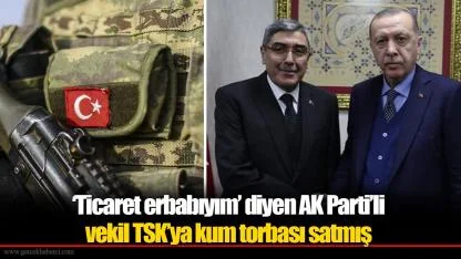 ‘Ticaret erbabıyım’ diyen AK Parti’li vekil TSK’ya kum torbası satmış