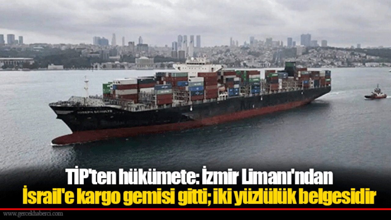 TİP&#039;ten hükümete: İzmir Limanı&#039;ndan İsrail&#039;e kargo gemisi gitti; iki yüzlülük belgesidir