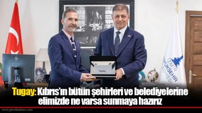 Tugay: Kıbrıs’ın bütün şehirleri ve belediyelerine elimizde ne varsa sunmaya hazırız