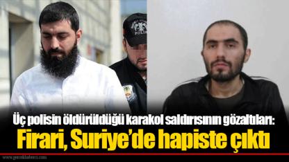 Üç polisin öldürüldüğü karakol saldırısının gözaltıları: Firari, Suriye’de hapiste çıktı