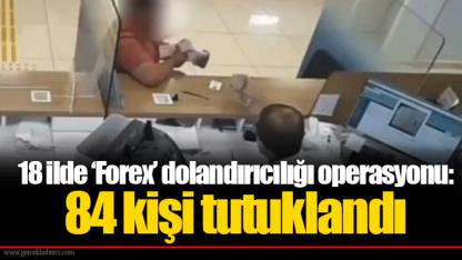 18 ilde ‘Forex’ dolandırıcılığı operasyonu: 84 kişi tutuklandı