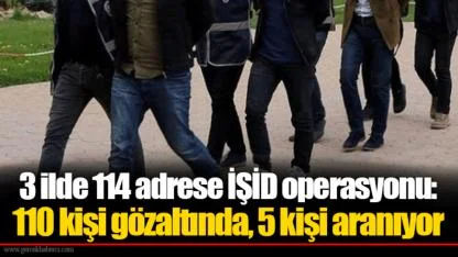 3 ilde 114 adrese İŞİD operasyonu: 110 kişi gözaltında, 5 kişi aranıyor