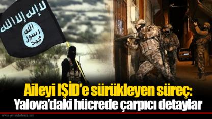 Aileyi IŞİD’e sürükleyen süreç: Yalova’daki hücrede çarpıcı detaylar