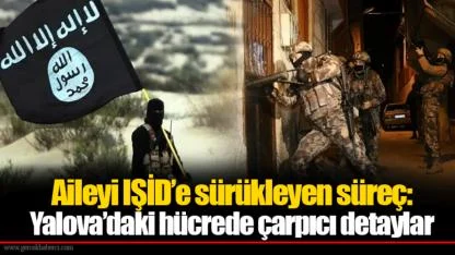 Aileyi IŞİD’e sürükleyen süreç: Yalova’daki hücrede çarpıcı detaylar