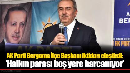 AK Parti Bergama İlçe Başkanı iktidarı eleştirdi: 'Halkın parası boş yere harcanıyor'