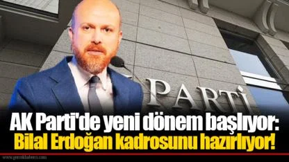 AK Parti'de yeni dönem başlıyor: Bilal Erdoğan kadrosunu hazırlıyor!