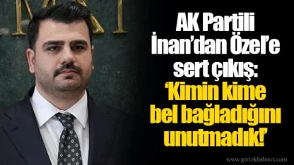 AK Partili İnan’dan Özel’e sert çıkış: ‘Kimin kime bel bağladığını unutmadık!’