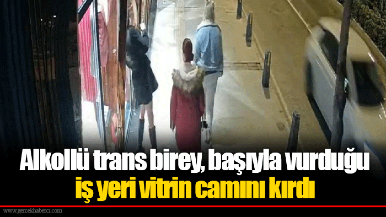 Alkollü trans birey, başıyla vurduğu iş yeri vitrin camını kırdı