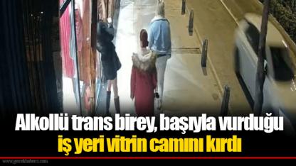 Alkollü trans birey, başıyla vurduğu iş yeri vitrin camını kırdı