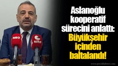 Aslanoğlu kooperatif sürecini anlattı: Büyükşehir içinden baltalandı!