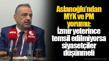 Aslanoğlu’ndan MYK ve PM yorumu: İzmir yeterince temsil edilmiyorsa siyasetçiler düşünmeli