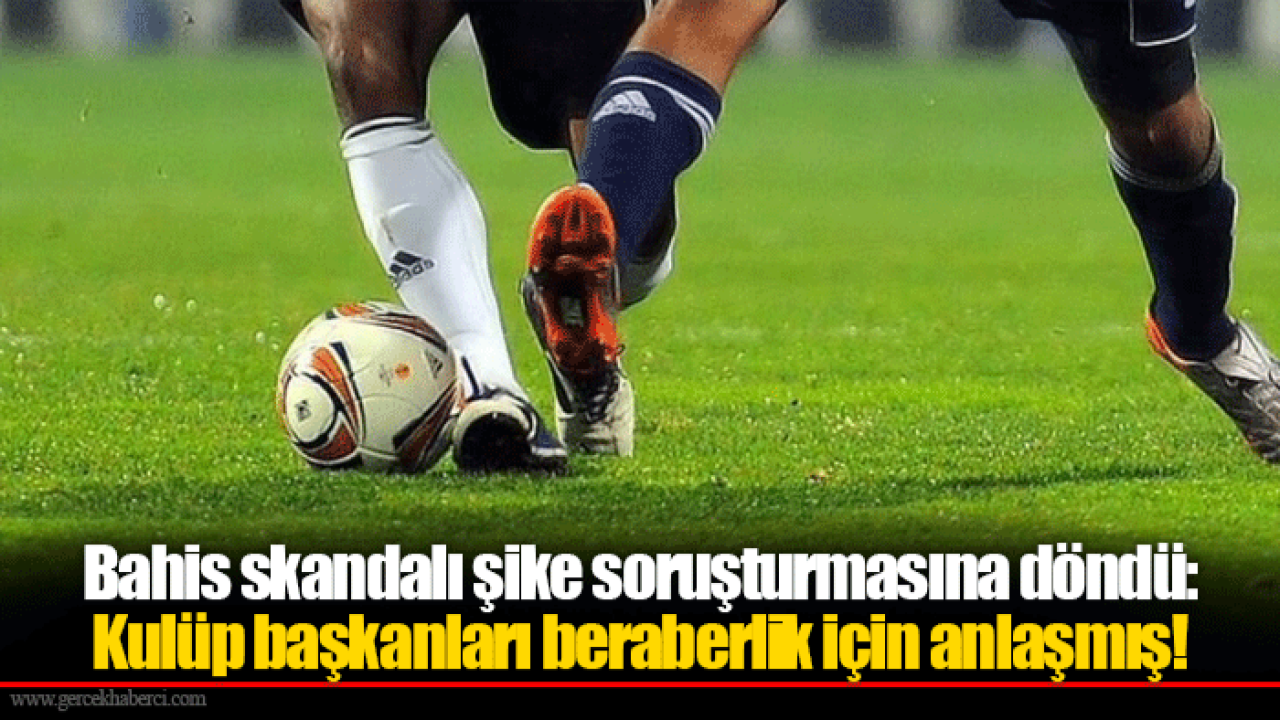 Bahis skandalı şike soruşturmasına döndü: Kulüp başkanları beraberlik için anlaşmış!