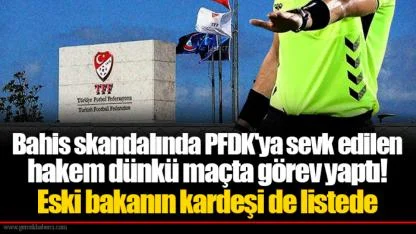 Bahis skandalında PFDK'ya sevk edilen hakem dünkü maçta görev yaptı! Eski bakanın kardeşi de listede