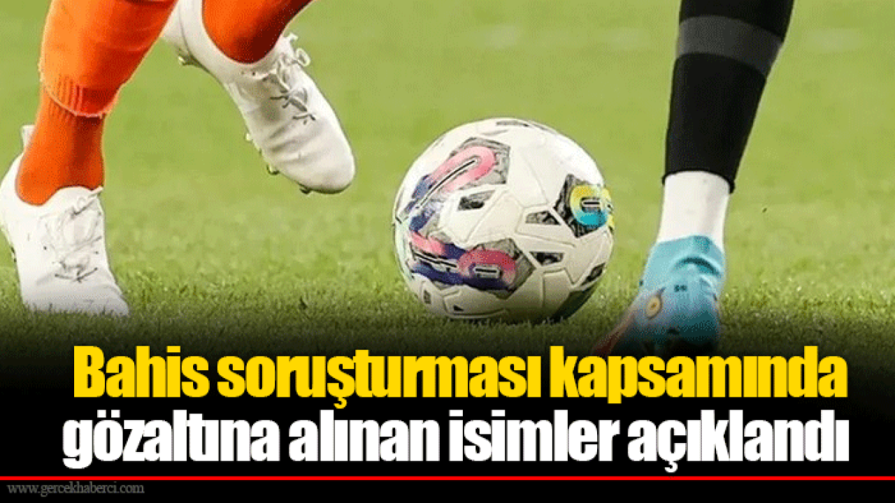 Bahis soruşturması kapsamında gözaltına alınan isimler açıklandı
