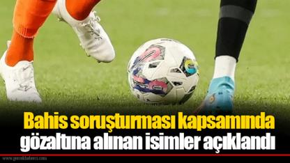 Bahis soruşturması kapsamında gözaltına alınan isimler açıklandı