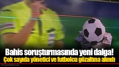 Bahis soruşturmasında yeni dalga! Çok sayıda yönetici ve futbolcu gözaltına alındı