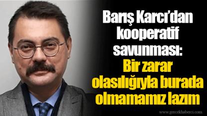 Barış Karcı’dan kooperatif savunması: Bir zarar olasılığıyla burada olmamamız lazım