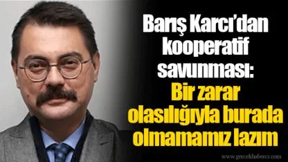 Barış Karcı’dan kooperatif savunması: Bir zarar olasılığıyla burada olmamamız lazım