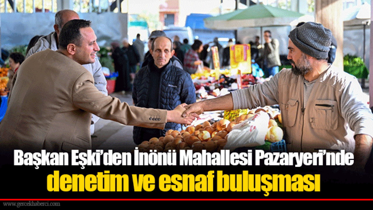 Başkan Eşki’den İnönü Mahallesi Pazaryeri’nde denetim ve esnaf buluşması