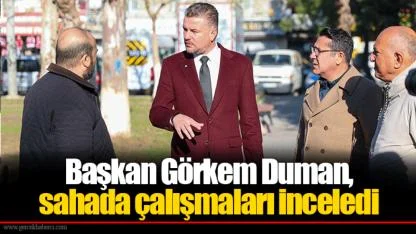 Başkan Görkem Duman, sahada çalışmaları inceledi