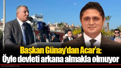 Başkan Günay’dan Acar’a: Öyle devleti arkana almakla olmuyor