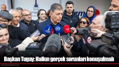 Başkan Tugay: Halkın gerçek sorunları konuşulmalı