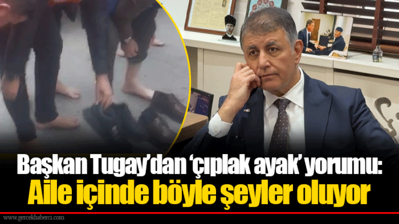 Başkan Tugay’dan ‘çıplak ayak’ yorumu: Aile içinde böyle şeyler oluyor