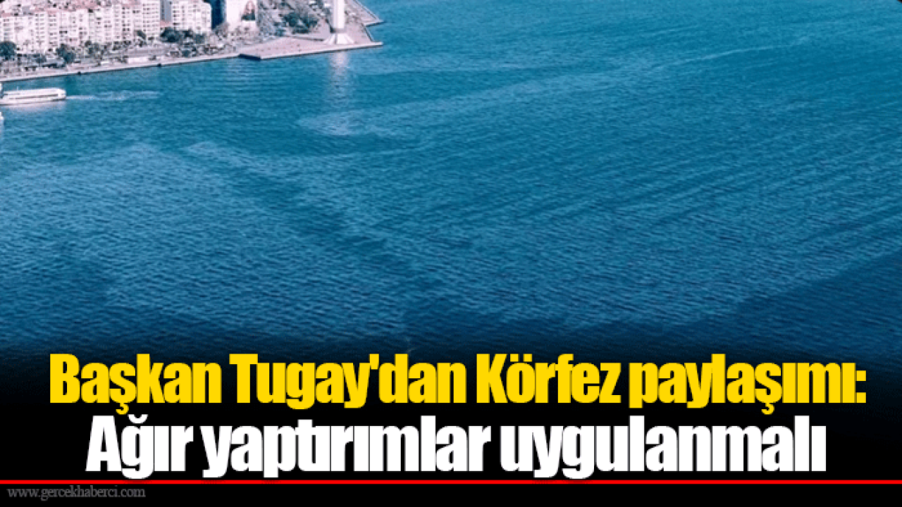 Başkan Tugay&#039;dan Körfez paylaşımı: Ağır yaptırımlar uygulanmalı