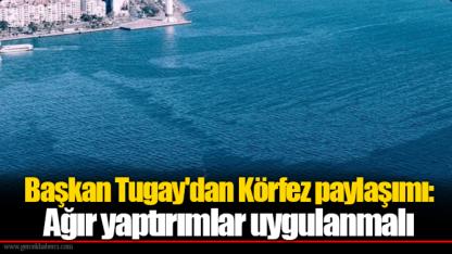 Başkan Tugay'dan Körfez paylaşımı: Ağır yaptırımlar uygulanmalı