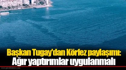 Başkan Tugay'dan Körfez paylaşımı: Ağır yaptırımlar uygulanmalı