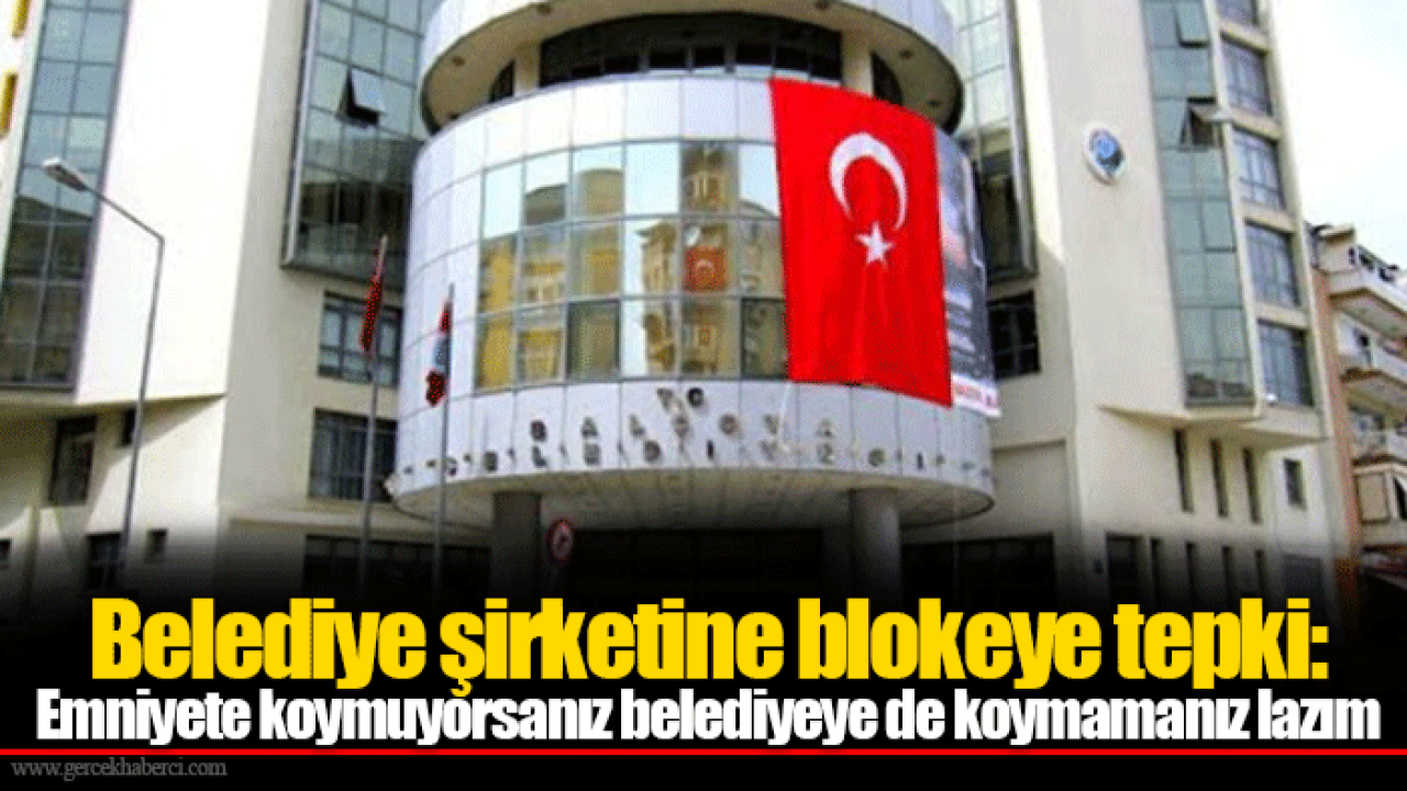 Belediye şirketine blokeye tepki: Emniyete koymuyorsanız belediyeye de koymamanız lazım