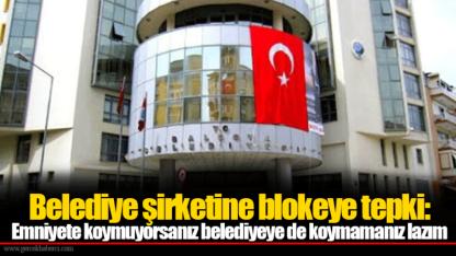 Belediye şirketine blokeye tepki: Emniyete koymuyorsanız belediyeye de koymamanız lazım