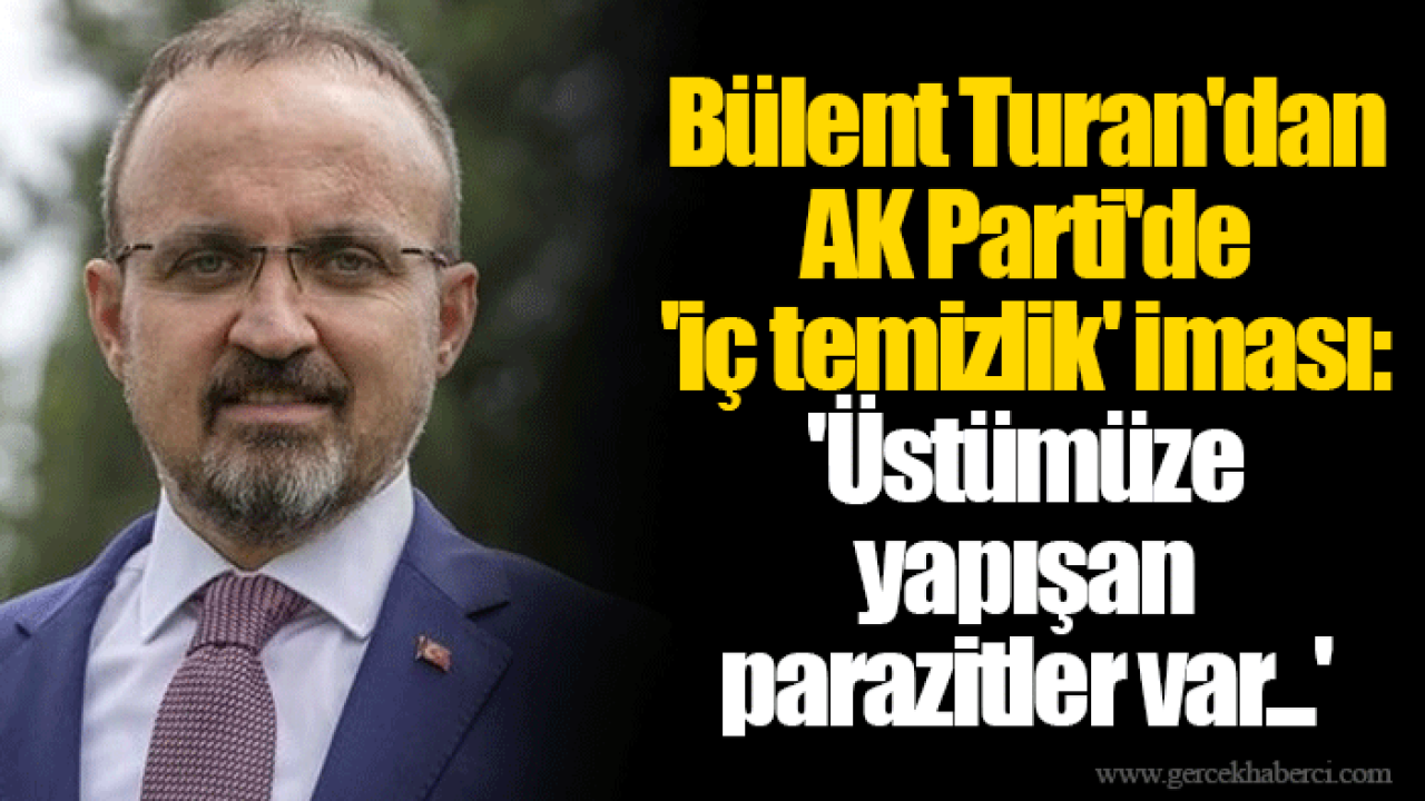 Bülent Turan'dan AK Parti'de 'iç temizlik' iması: 'Üstümüze yapışan parazitler var...'