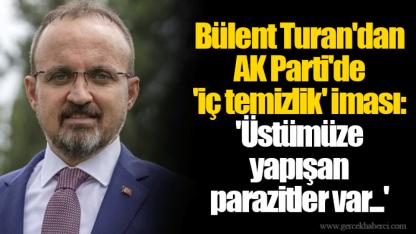 Bülent Turan'dan AK Parti'de 'iç temizlik' iması: 'Üstümüze yapışan parazitler var...'