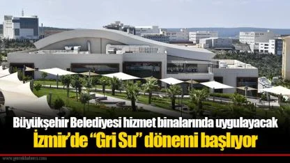 Büyükşehir Belediyesi hizmet binalarında uygulayacak...  İzmir’de “Gri Su” dönemi başlıyor