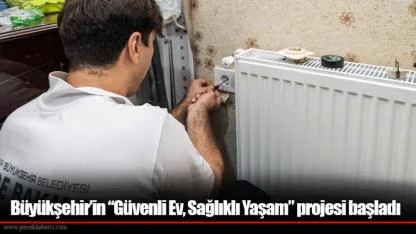 Büyükşehir’in “Güvenli Ev, Sağlıklı Yaşam” projesi başladı