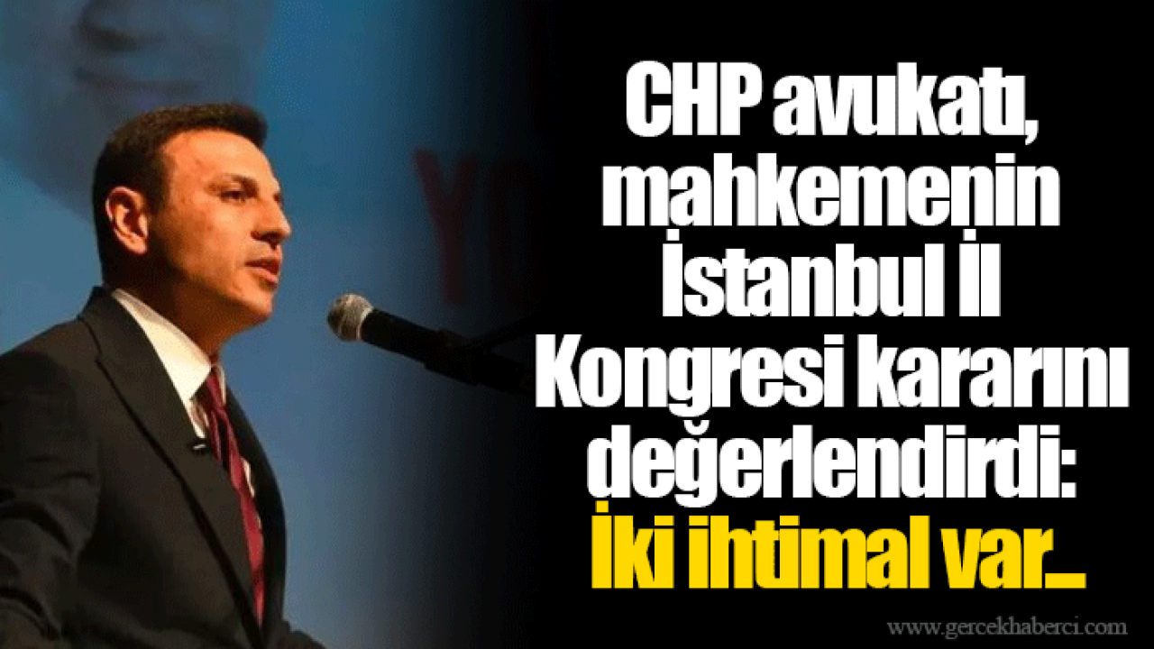 CHP avukatı, mahkemenin İstanbul İl Kongresi kararını değerlendirdi: İki ihtimal var...