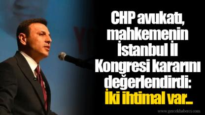 CHP avukatı, mahkemenin İstanbul İl Kongresi kararını değerlendirdi: İki ihtimal var...
