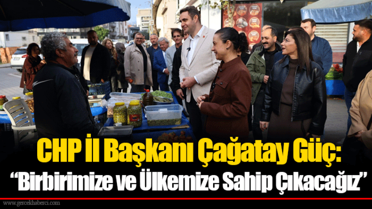 CHP İl Başkanı Çağatay Güç: “Birbirimize ve Ülkemize Sahip Çıkacağız”