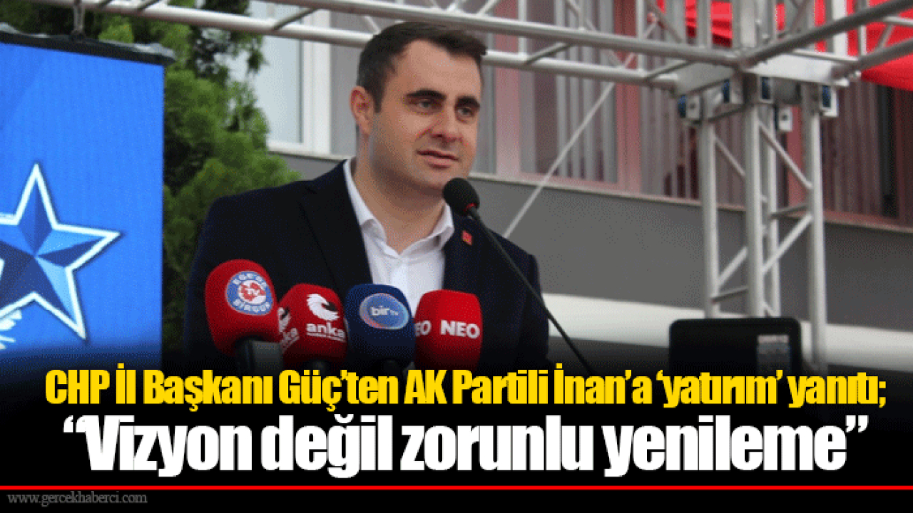 CHP İl Başkanı Güç’ten AK Partili İnan’a ‘yatırım’ yanıtı; “Vizyon değil zorunlu yenileme”
