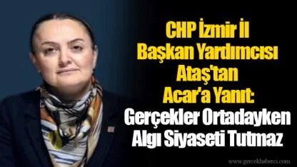 CHP İzmir İl Başkan Yardımcısı Ataş'tan Acar'a Yanıt:  Gerçekler Ortadayken Algı Siyaseti Tutmaz